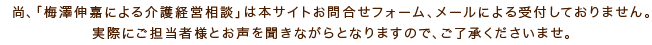 尚、「梅澤伸嘉による介護経営相談」は本サイトお問合せフォーム、メールによる受付しておりません。